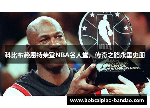 科比布赖恩特荣登NBA名人堂，传奇之路永垂史册