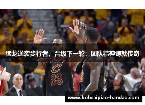 猛龙逆袭步行者，晋级下一轮：团队精神铸就传奇