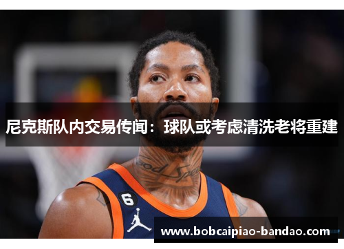 尼克斯队内交易传闻：球队或考虑清洗老将重建
