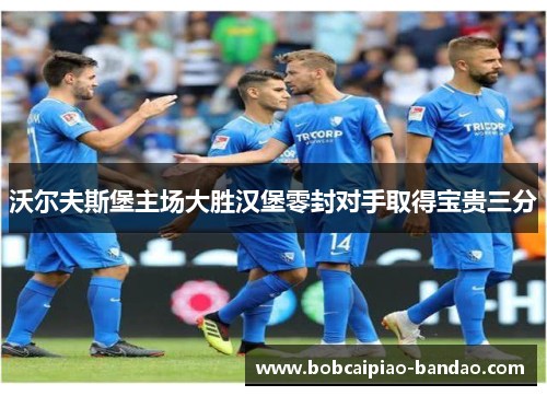 沃尔夫斯堡主场大胜汉堡零封对手取得宝贵三分