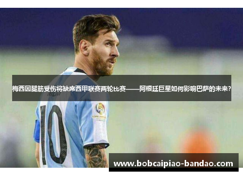 梅西因腿筋受伤将缺席西甲联赛两轮比赛——阿根廷巨星如何影响巴萨的未来？