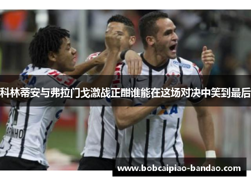 科林蒂安与弗拉门戈激战正酣谁能在这场对决中笑到最后