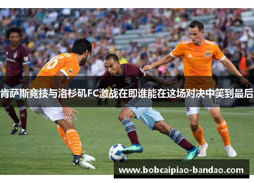 肯萨斯竞技与洛杉矶FC激战在即谁能在这场对决中笑到最后